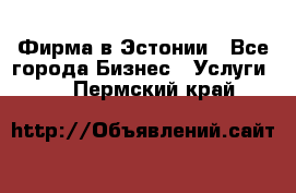 Фирма в Эстонии - Все города Бизнес » Услуги   . Пермский край